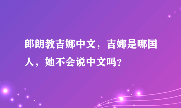 郎朗教吉娜中文，吉娜是哪国人，她不会说中文吗？