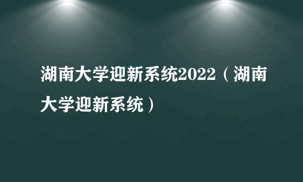 湖南大学迎新系统2022（湖南大学迎新系统）