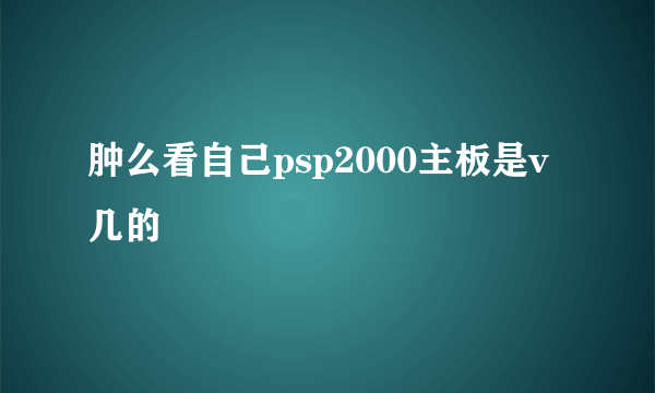 肿么看自己psp2000主板是v几的