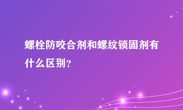 螺栓防咬合剂和螺纹锁固剂有什么区别？