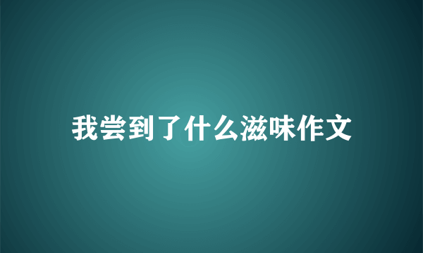 我尝到了什么滋味作文