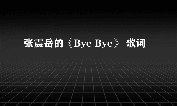 张震岳的《Bye Bye》 歌词