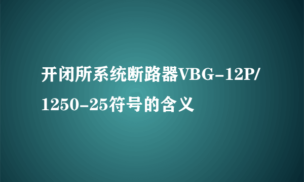 开闭所系统断路器VBG-12P/1250-25符号的含义