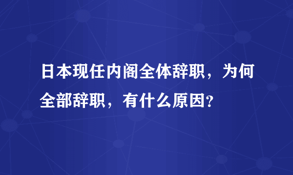 日本现任内阁全体辞职，为何全部辞职，有什么原因？