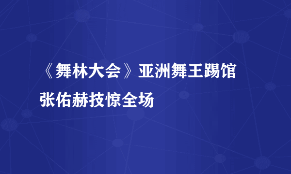 《舞林大会》亚洲舞王踢馆 张佑赫技惊全场