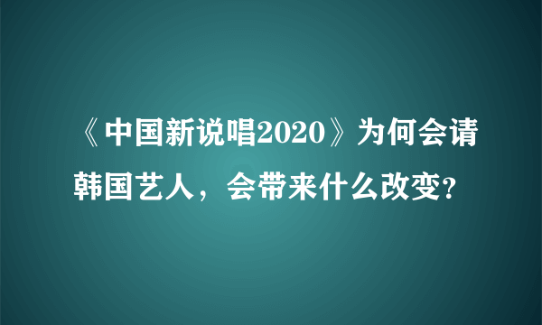 《中国新说唱2020》为何会请韩国艺人，会带来什么改变？