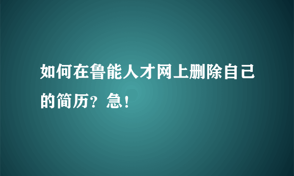 如何在鲁能人才网上删除自己的简历？急！