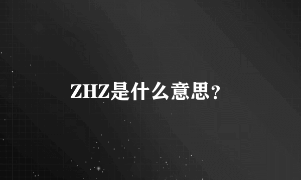 ZHZ是什么意思？