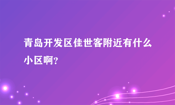 青岛开发区佳世客附近有什么小区啊？