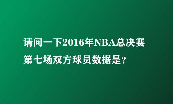 请问一下2016年NBA总决赛第七场双方球员数据是？