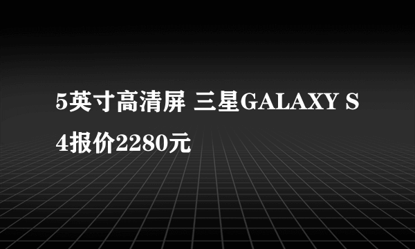 5英寸高清屏 三星GALAXY S4报价2280元