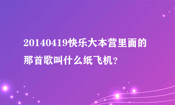 20140419快乐大本营里面的那首歌叫什么纸飞机？