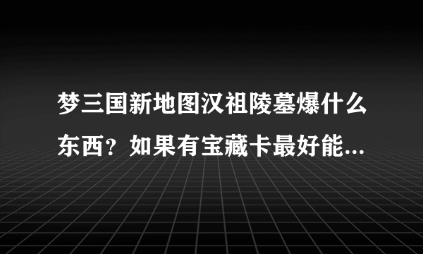 梦三国新地图汉祖陵墓爆什么东西？如果有宝藏卡最好能开出什么 求图