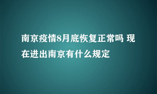 南京疫情8月底恢复正常吗 现在进出南京有什么规定