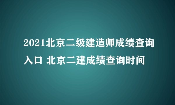 2021北京二级建造师成绩查询入口 北京二建成绩查询时间