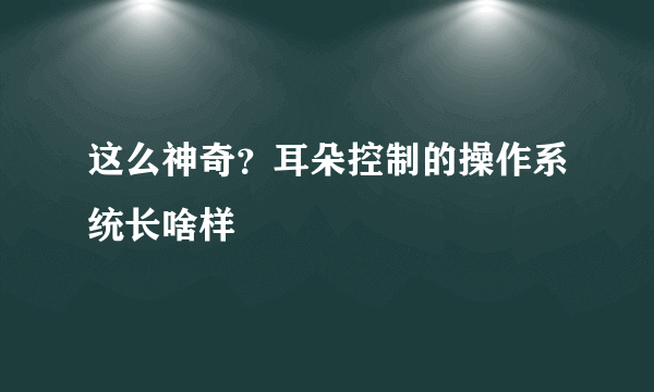 这么神奇？耳朵控制的操作系统长啥样