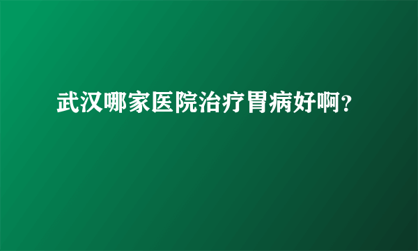 武汉哪家医院治疗胃病好啊？