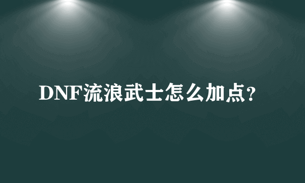 DNF流浪武士怎么加点？