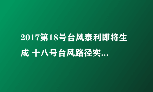 2017第18号台风泰利即将生成 十八号台风路径实时发布系统