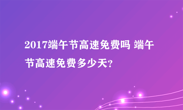 2017端午节高速免费吗 端午节高速免费多少天？