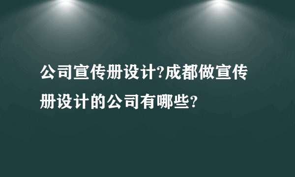 公司宣传册设计?成都做宣传册设计的公司有哪些?