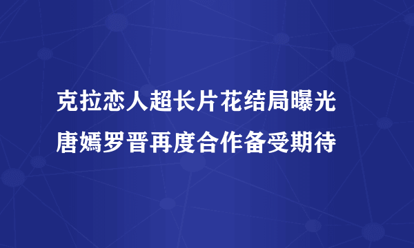 克拉恋人超长片花结局曝光   唐嫣罗晋再度合作备受期待