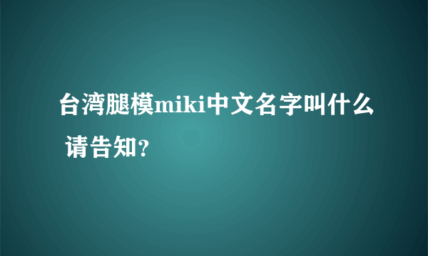 台湾腿模miki中文名字叫什么 请告知？