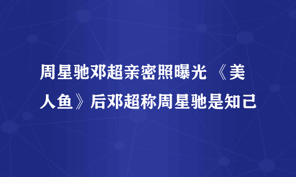 周星驰邓超亲密照曝光 《美人鱼》后邓超称周星驰是知己