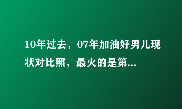 10年过去，07年加油好男儿现状对比照，最火的是第八名李易峰