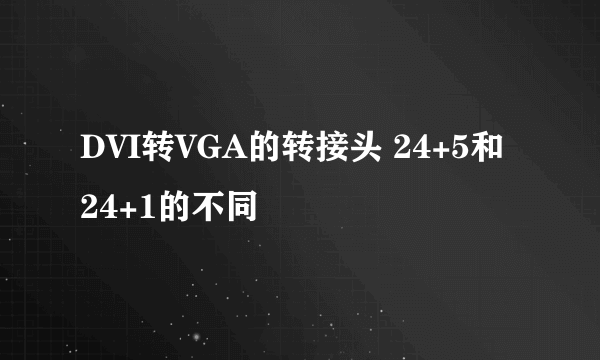 DVI转VGA的转接头 24+5和24+1的不同