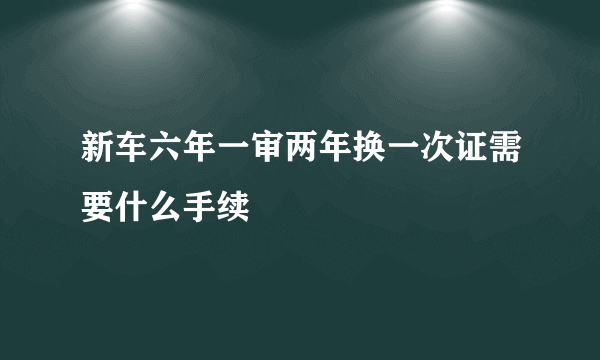 新车六年一审两年换一次证需要什么手续