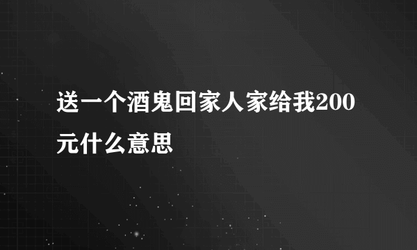 送一个酒鬼回家人家给我200元什么意思