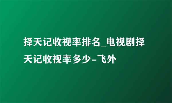 择天记收视率排名_电视剧择天记收视率多少-飞外