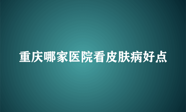 重庆哪家医院看皮肤病好点