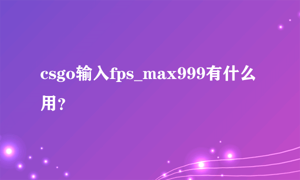 csgo输入fps_max999有什么用？