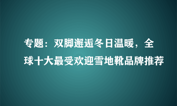 专题：双脚邂逅冬日温暖，全球十大最受欢迎雪地靴品牌推荐