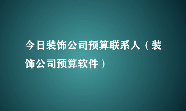 今日装饰公司预算联系人（装饰公司预算软件）