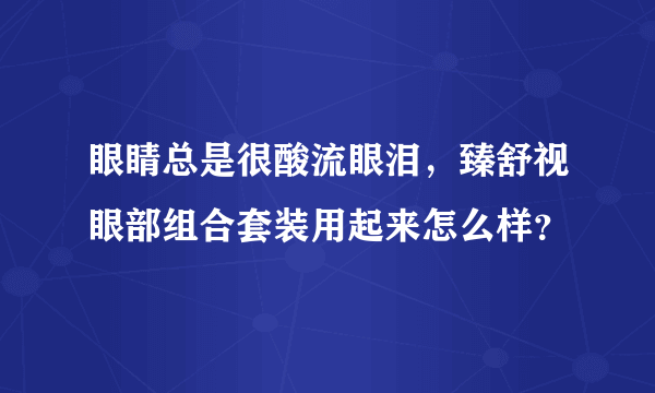 眼睛总是很酸流眼泪，臻舒视眼部组合套装用起来怎么样？