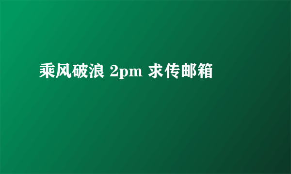 乘风破浪 2pm 求传邮箱