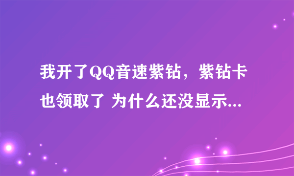 我开了QQ音速紫钻，紫钻卡也领取了 为什么还没显示出紫钻啊