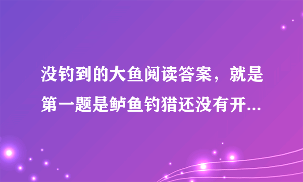 没钓到的大鱼阅读答案，就是第一题是鲈鱼钓猎还没有开禁，他和妈妈为什么海盗湖上钓鱼？