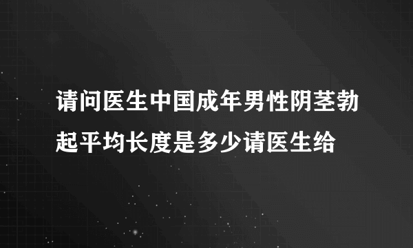 请问医生中国成年男性阴茎勃起平均长度是多少请医生给