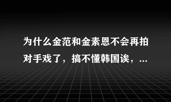 为什么金范和金素恩不会再拍对手戏了，搞不懂韩国诶，要是他俩拍肯定收视率会很高啊？