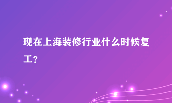 现在上海装修行业什么时候复工？