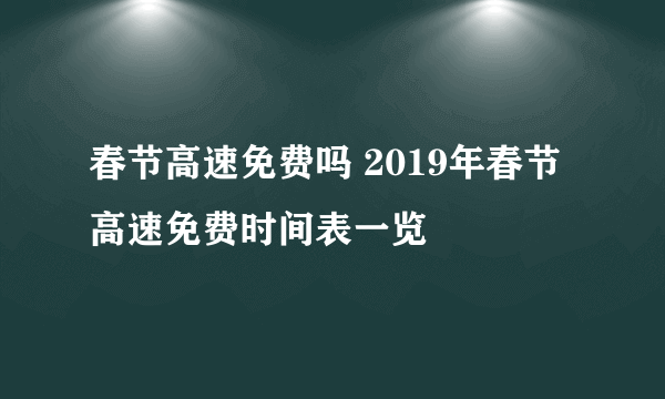 春节高速免费吗 2019年春节高速免费时间表一览