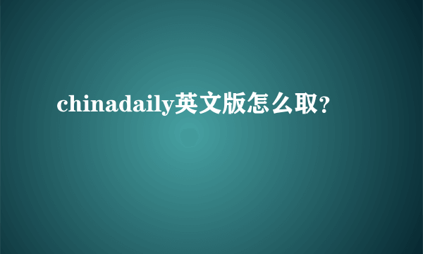 chinadaily英文版怎么取？