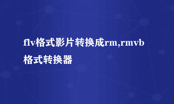 flv格式影片转换成rm,rmvb格式转换器