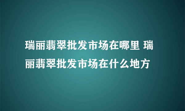 瑞丽翡翠批发市场在哪里 瑞丽翡翠批发市场在什么地方