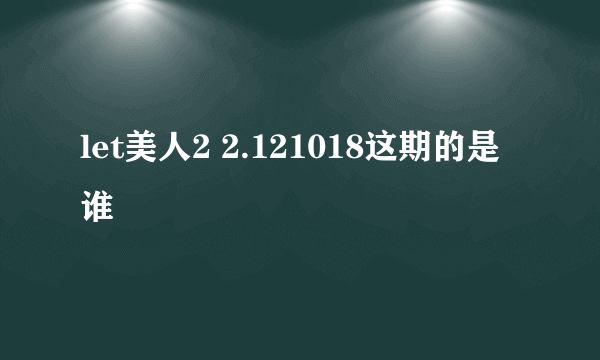 let美人2 2.121018这期的是谁