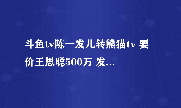 斗鱼tv陈一发儿转熊猫tv 要价王思聪500万 发姐不脱为什么这么火